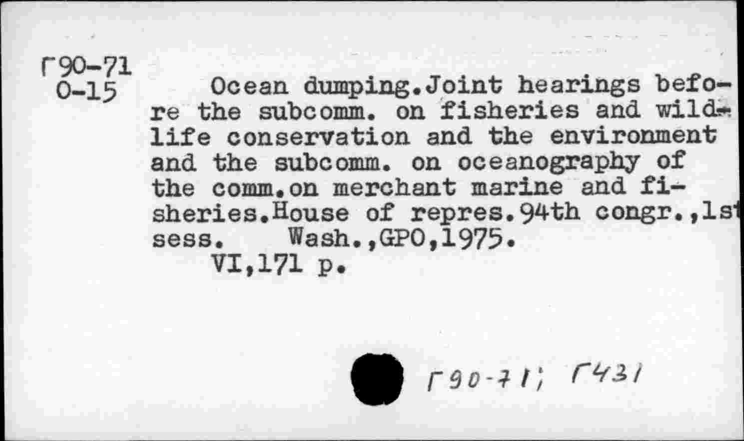 ﻿C9O-71
0-15
Ocean dumping.Joint hearings before the subcomm, on fisheries and wildlife conservation and the environment and the subcomm, on oceanography of the comm,on merchant marine and fisheries.House of repres.94th congr.,1s sess. Wash.,GPO,1975«
VI,171 P.
